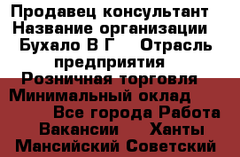 Продавец-консультант › Название организации ­ Бухало В.Г. › Отрасль предприятия ­ Розничная торговля › Минимальный оклад ­ 120 000 - Все города Работа » Вакансии   . Ханты-Мансийский,Советский г.